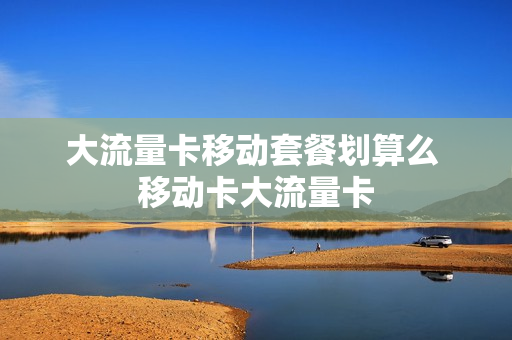 大流量卡移动套餐划算么 移动卡大流量卡