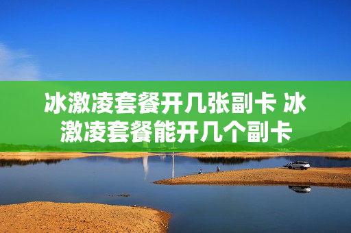 冰激凌套餐开几张副卡 冰激凌套餐能开几个副卡