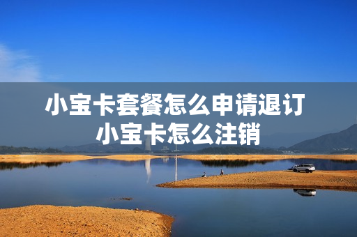 小宝卡套餐怎么申请退订 小宝卡怎么注销