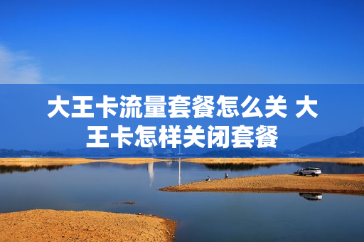 大王卡流量套餐怎么关 大王卡怎样关闭套餐