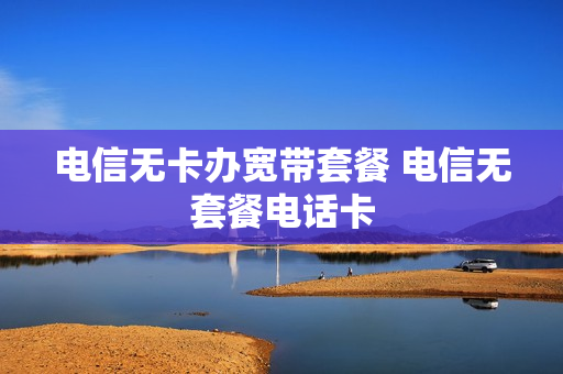 电信无卡办宽带套餐 电信无套餐电话卡