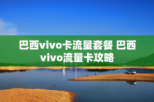 巴西vivo卡流量套餐 巴西vivo流量卡攻略
