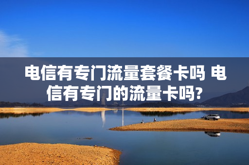 电信有专门流量套餐卡吗 电信有专门的流量卡吗?