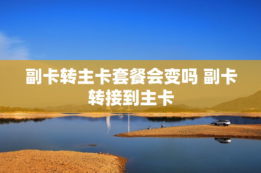 副卡转主卡套餐会变吗 副卡转接到主卡