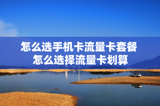 怎么选手机卡流量卡套餐 怎么选择流量卡划算