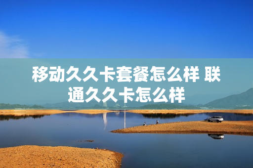 移动久久卡套餐怎么样 联通久久卡怎么样