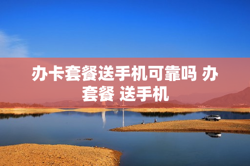 办卡套餐送手机可靠吗 办套餐 送手机