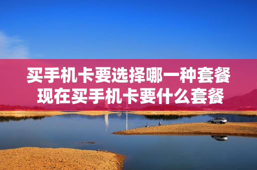 买手机卡要选择哪一种套餐 现在买手机卡要什么套餐合适