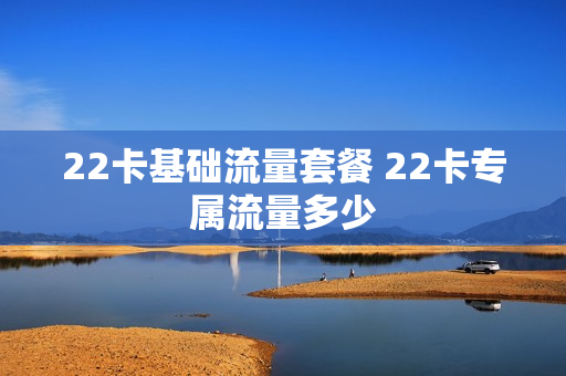22卡基础流量套餐 22卡专属流量多少