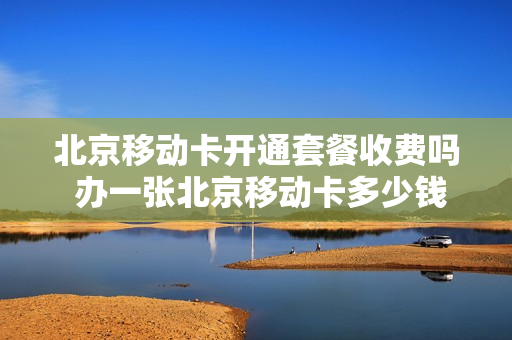 北京移动卡开通套餐收费吗 办一张北京移动卡多少钱