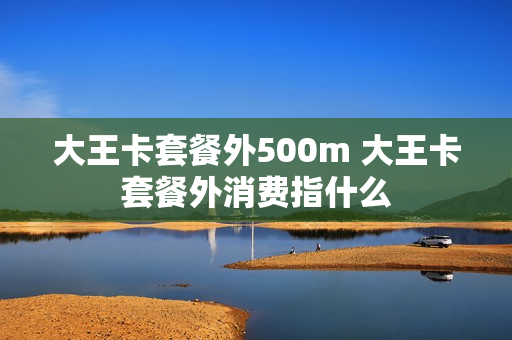 大王卡套餐外500m 大王卡套餐外消费指什么