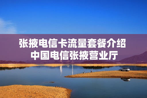 张掖电信卡流量套餐介绍 中国电信张掖营业厅