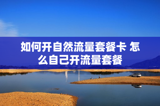 如何开自然流量套餐卡 怎么自己开流量套餐