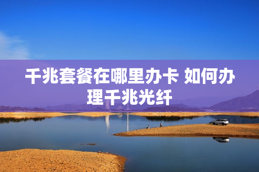千兆套餐在哪里办卡 如何办理千兆光纤