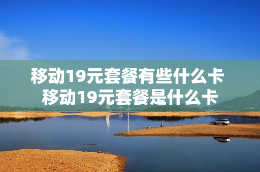 移动19元套餐有些什么卡 移动19元套餐是什么卡