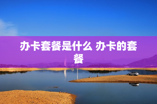 办卡套餐是什么 办卡的套餐