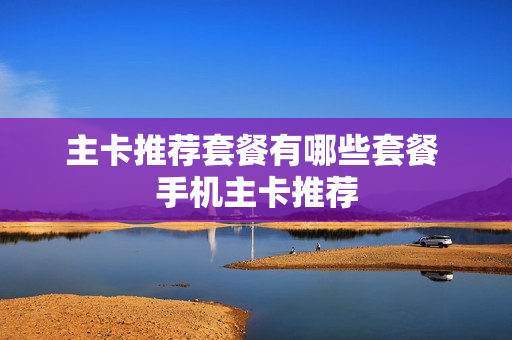 主卡推荐套餐有哪些套餐 手机主卡推荐