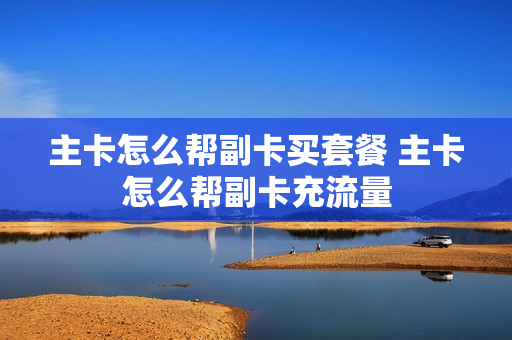 主卡怎么帮副卡买套餐 主卡怎么帮副卡充流量