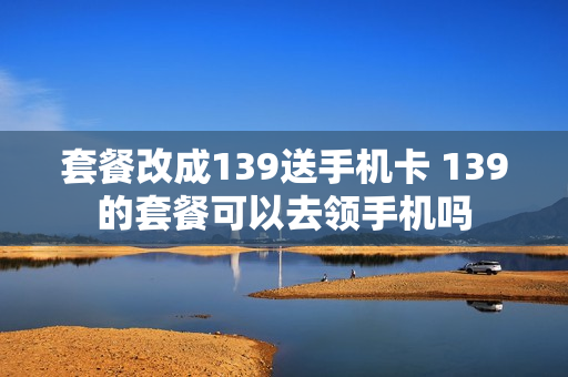 套餐改成139送手机卡 139的套餐可以去领手机吗