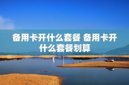 备用卡开什么套餐 备用卡开什么套餐划算