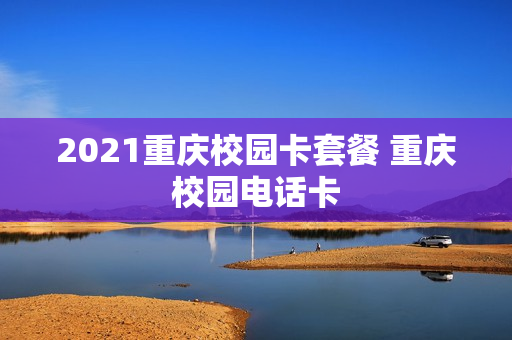 2021重庆校园卡套餐 重庆校园电话卡