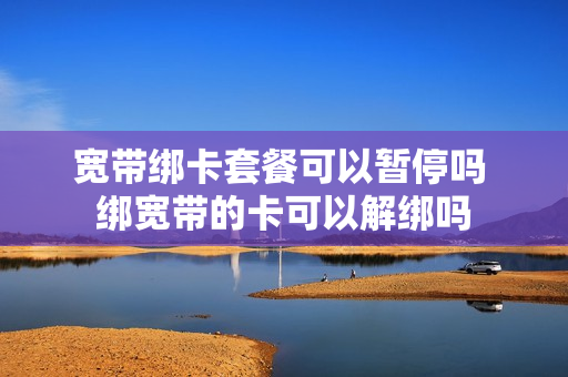 宽带绑卡套餐可以暂停吗 绑宽带的卡可以解绑吗