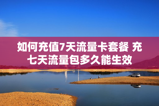 如何充值7天流量卡套餐 充七天流量包多久能生效