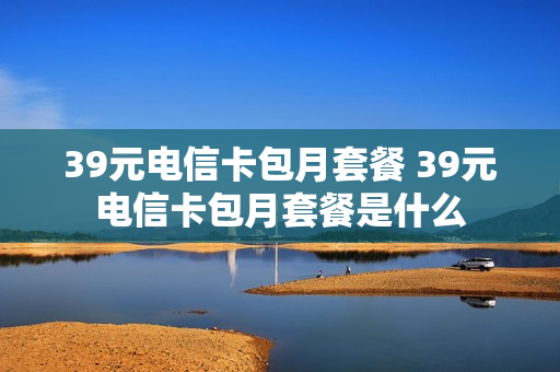 39元电信卡包月套餐 39元电信卡包月套餐是什么