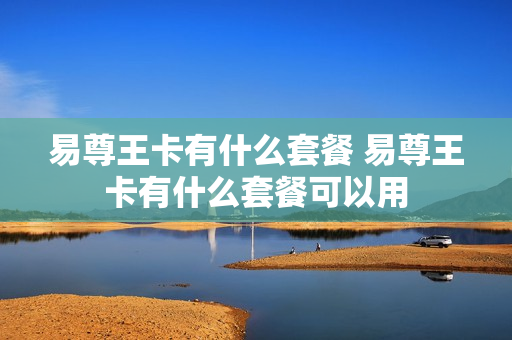 易尊王卡有什么套餐 易尊王卡有什么套餐可以用