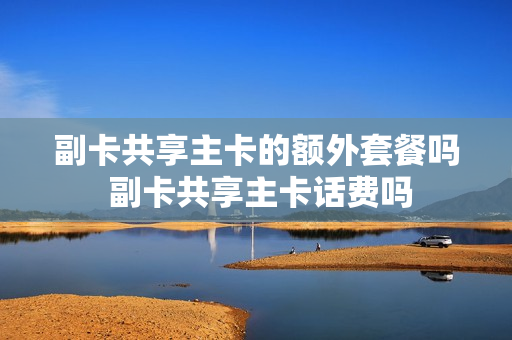 副卡共享主卡的额外套餐吗 副卡共享主卡话费吗