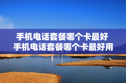 手机电话套餐哪个卡最好 手机电话套餐哪个卡最好用