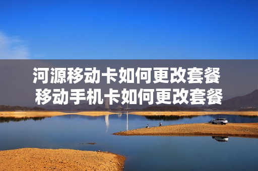 河源移动卡如何更改套餐 移动手机卡如何更改套餐
