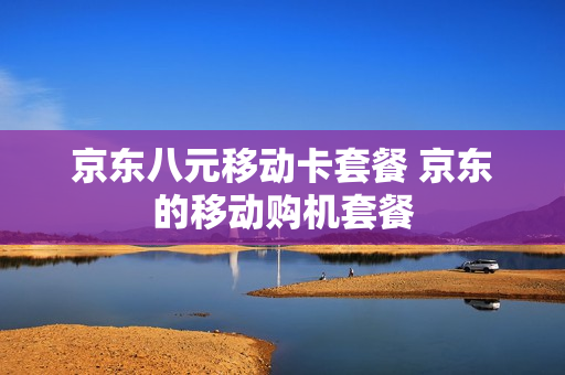 京东八元移动卡套餐 京东的移动购机套餐