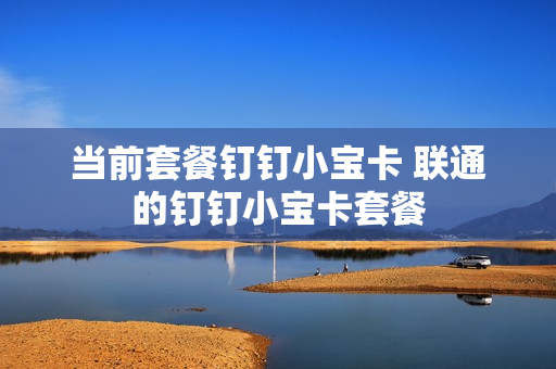 当前套餐钉钉小宝卡 联通的钉钉小宝卡套餐