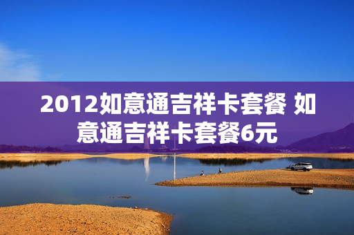 2012如意通吉祥卡套餐 如意通吉祥卡套餐6元