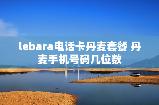 lebara电话卡丹麦套餐 丹麦手机号码几位数