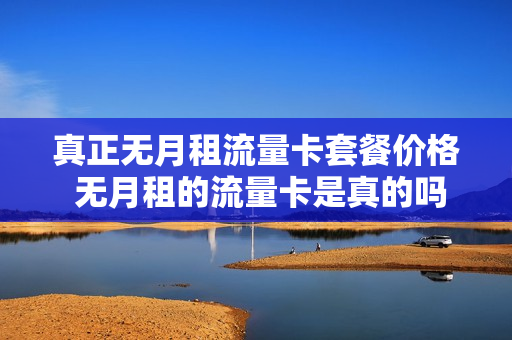 真正无月租流量卡套餐价格 无月租的流量卡是真的吗