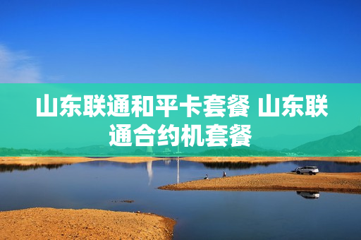 山东联通和平卡套餐 山东联通合约机套餐