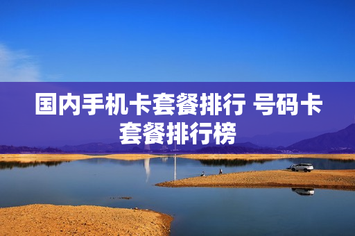 国内手机卡套餐排行 号码卡套餐排行榜