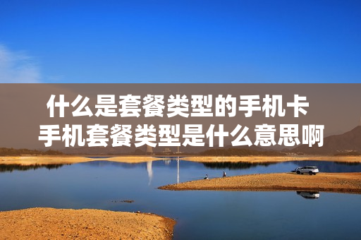 什么是套餐类型的手机卡 手机套餐类型是什么意思啊