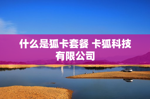 什么是狐卡套餐 卡狐科技有限公司