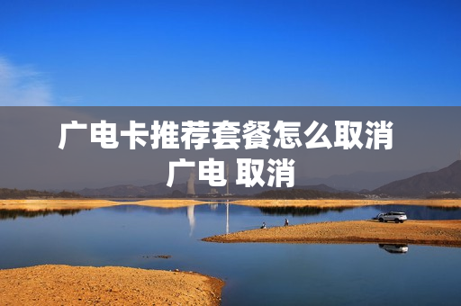 广电卡推荐套餐怎么取消 广电 取消