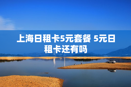 上海日租卡5元套餐 5元日租卡还有吗