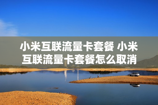 小米互联流量卡套餐 小米互联流量卡套餐怎么取消