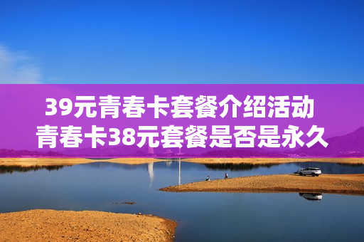 39元青春卡套餐介绍活动 青春卡38元套餐是否是永久套餐