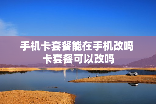 手机卡套餐能在手机改吗 卡套餐可以改吗