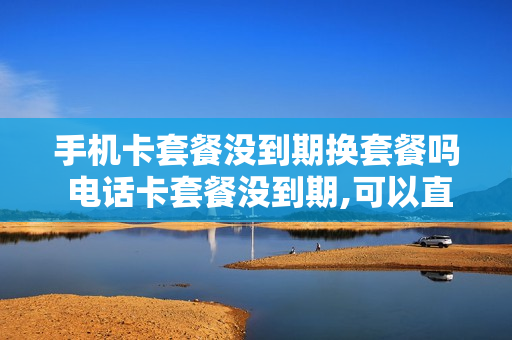 手机卡套餐没到期换套餐吗 电话卡套餐没到期,可以直接停机吗