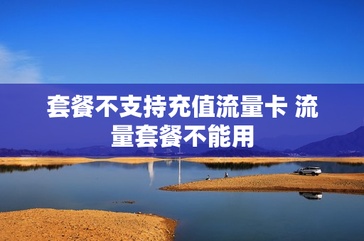 套餐不支持充值流量卡 流量套餐不能用