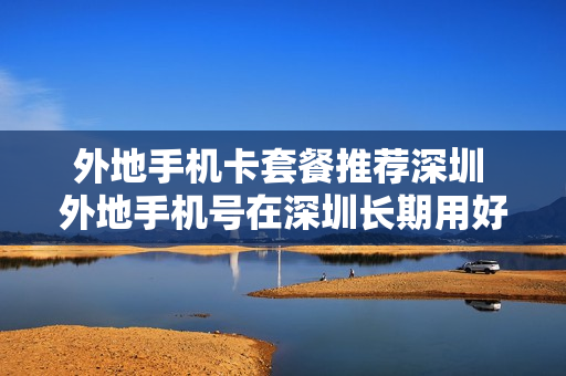 外地手机卡套餐推荐深圳 外地手机号在深圳长期用好吗