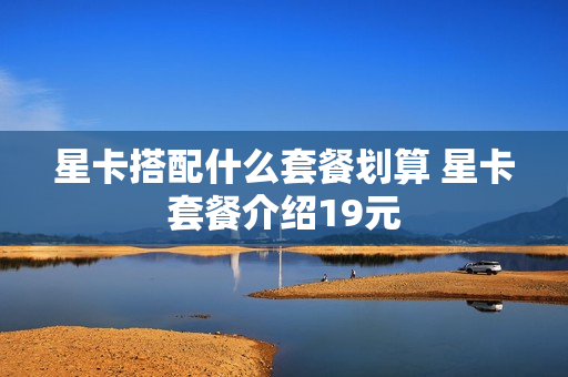 星卡搭配什么套餐划算 星卡套餐介绍19元